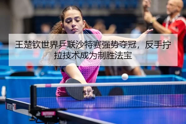王楚钦世界乒联沙特赛强势夺冠，反手拧拉技术成为制胜法宝