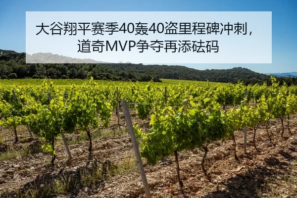 大谷翔平赛季40轰40盗里程碑冲刺，道奇MVP争夺再添砝码