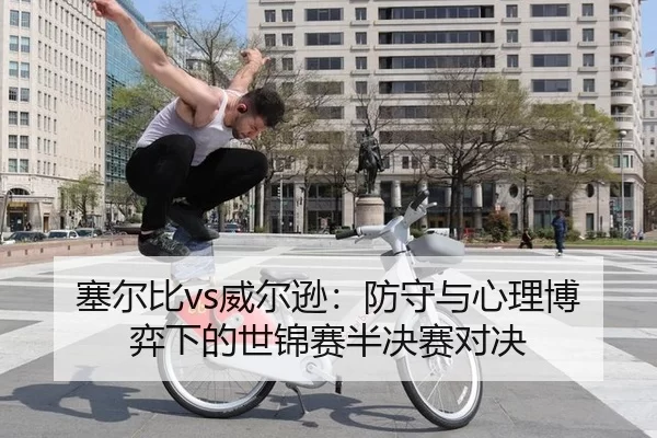 sai-er-bi-wei-er-xun-fang-shou-yu-xin-li-bo-yi-xia-de-shi-jin-sai-ban-jue-sai-dui-jue-2-809.jpg