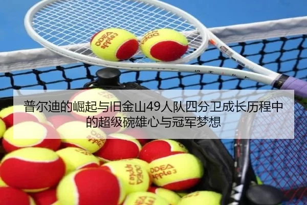 普尔迪的崛起与旧金山49人队四分卫成长历程中的超级碗雄心与冠军梦想