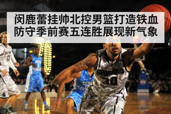 闵鹿蕾挂帅北控男篮打造铁血防守季前赛五连胜展现新气象
