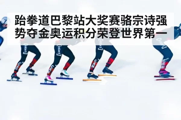 跆拳道巴黎站大奖赛骆宗诗强势夺金奥运积分荣登世界第一