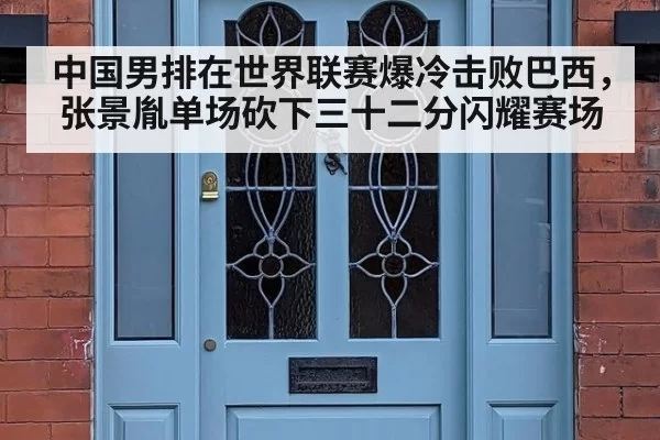 中国男排在世界联赛爆冷击败巴西，张景胤单场砍下三十二分闪耀赛场