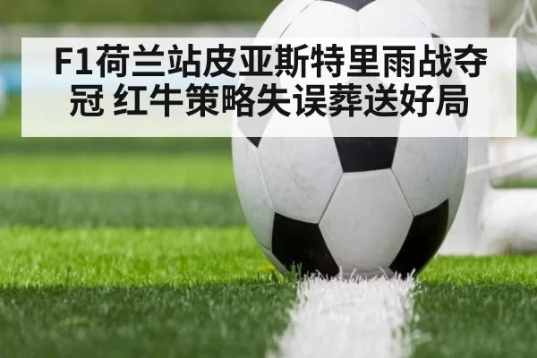 F1荷兰站皮亚斯特里雨战夺冠 红牛策略失误葬送好局