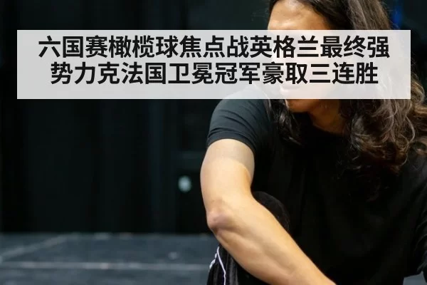 六国赛橄榄球焦点战英格兰最终强势力克法国卫冕冠军豪取三连胜