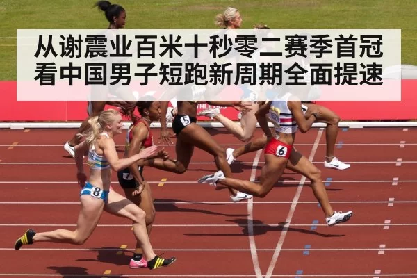 从谢震业百米十秒零二赛季首冠看中国男子短跑新周期全面提速