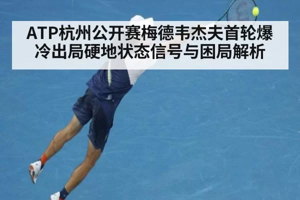 ATP杭州公开赛梅德韦杰夫首轮爆冷出局硬地状态信号与困局解析