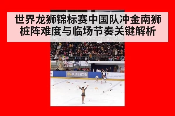 世界龙狮锦标赛中国队冲金南狮桩阵难度与临场节奏关键解析
